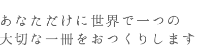 あなただけに世界で一つの大切な一冊をおつくりします